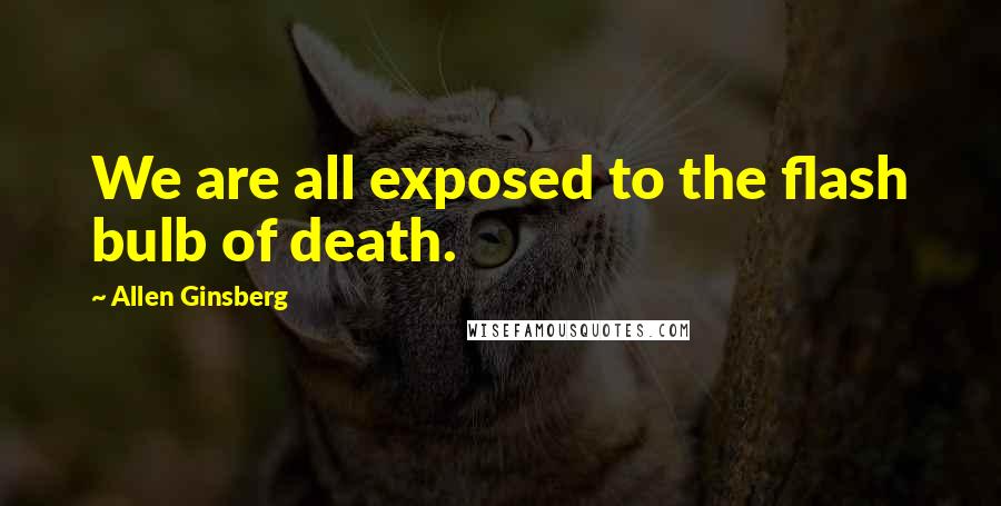 Allen Ginsberg Quotes: We are all exposed to the flash bulb of death.