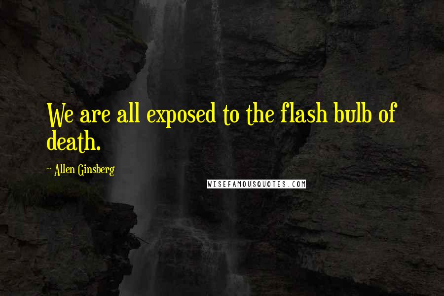 Allen Ginsberg Quotes: We are all exposed to the flash bulb of death.