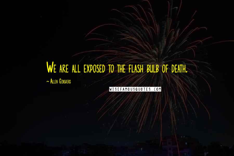 Allen Ginsberg Quotes: We are all exposed to the flash bulb of death.