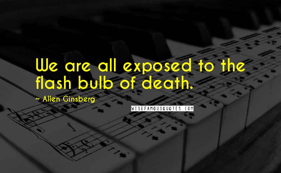 Allen Ginsberg Quotes: We are all exposed to the flash bulb of death.