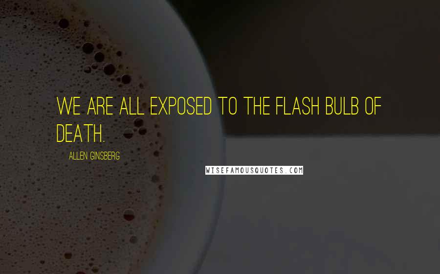 Allen Ginsberg Quotes: We are all exposed to the flash bulb of death.