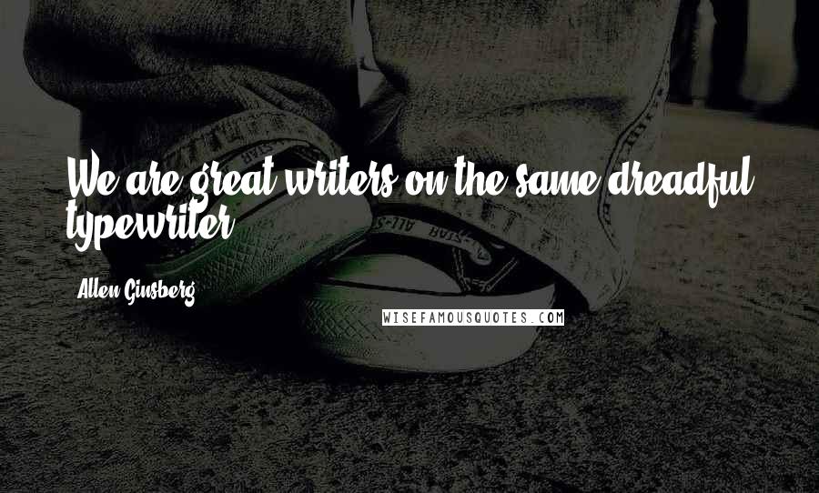 Allen Ginsberg Quotes: We are great writers on the same dreadful typewriter