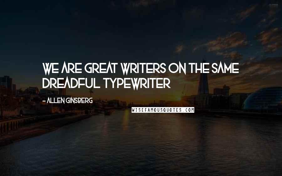 Allen Ginsberg Quotes: We are great writers on the same dreadful typewriter