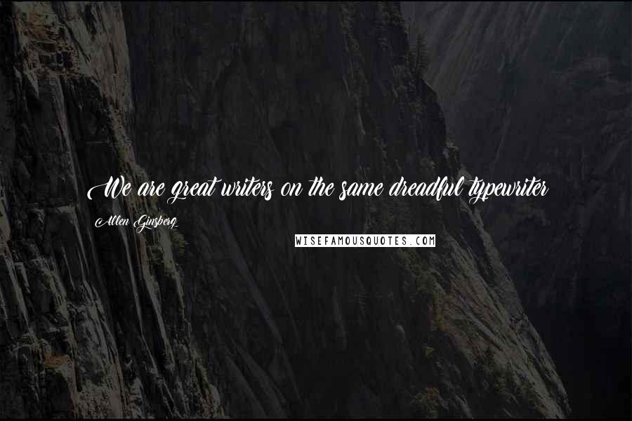 Allen Ginsberg Quotes: We are great writers on the same dreadful typewriter