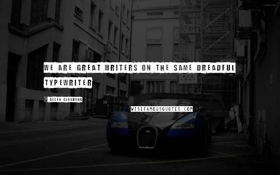 Allen Ginsberg Quotes: We are great writers on the same dreadful typewriter