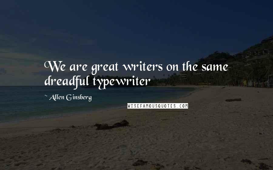 Allen Ginsberg Quotes: We are great writers on the same dreadful typewriter