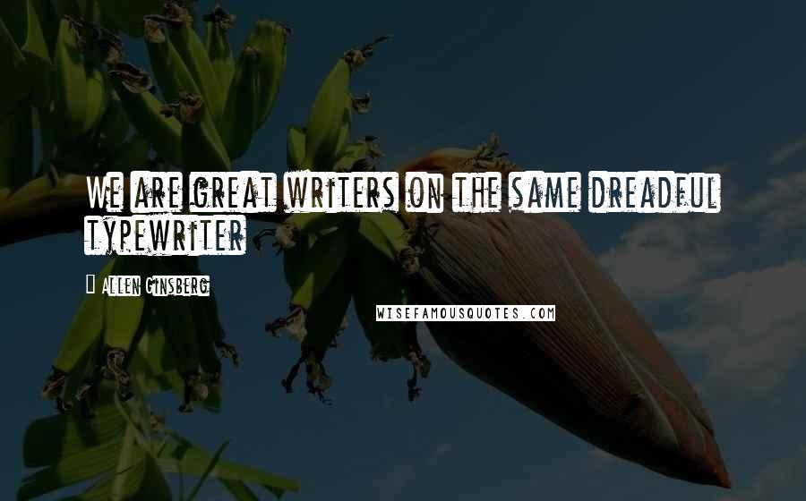 Allen Ginsberg Quotes: We are great writers on the same dreadful typewriter