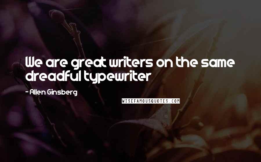 Allen Ginsberg Quotes: We are great writers on the same dreadful typewriter