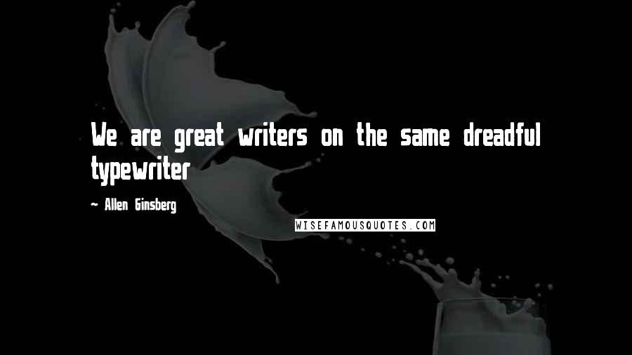 Allen Ginsberg Quotes: We are great writers on the same dreadful typewriter