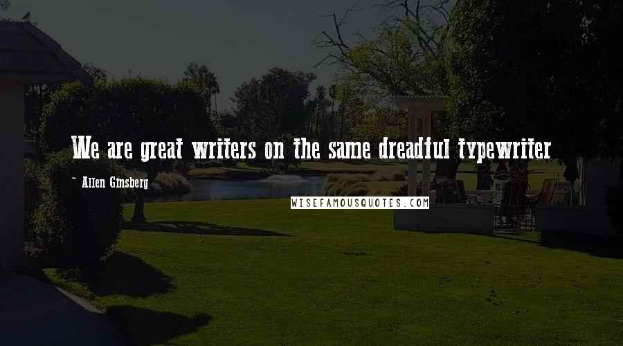 Allen Ginsberg Quotes: We are great writers on the same dreadful typewriter