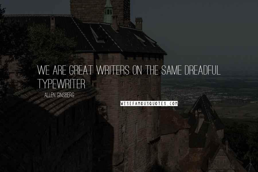 Allen Ginsberg Quotes: We are great writers on the same dreadful typewriter