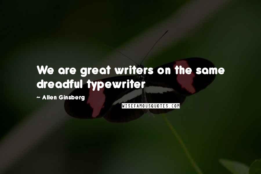 Allen Ginsberg Quotes: We are great writers on the same dreadful typewriter