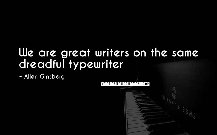 Allen Ginsberg Quotes: We are great writers on the same dreadful typewriter