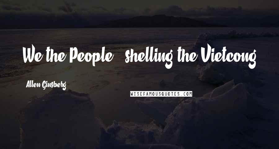 Allen Ginsberg Quotes: We the People - shelling the Vietcong