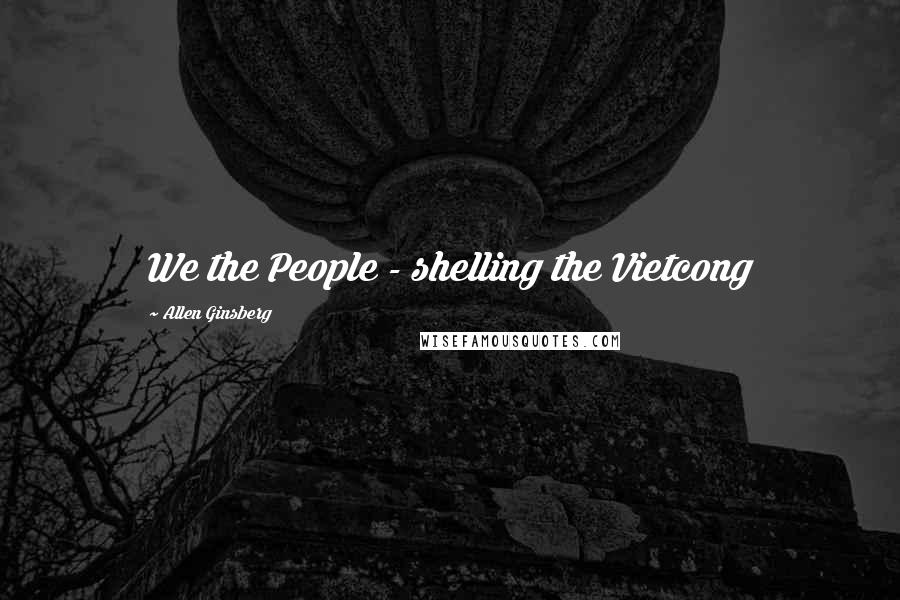 Allen Ginsberg Quotes: We the People - shelling the Vietcong