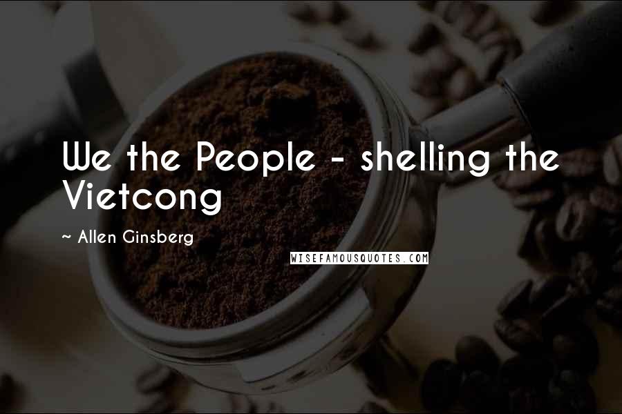 Allen Ginsberg Quotes: We the People - shelling the Vietcong