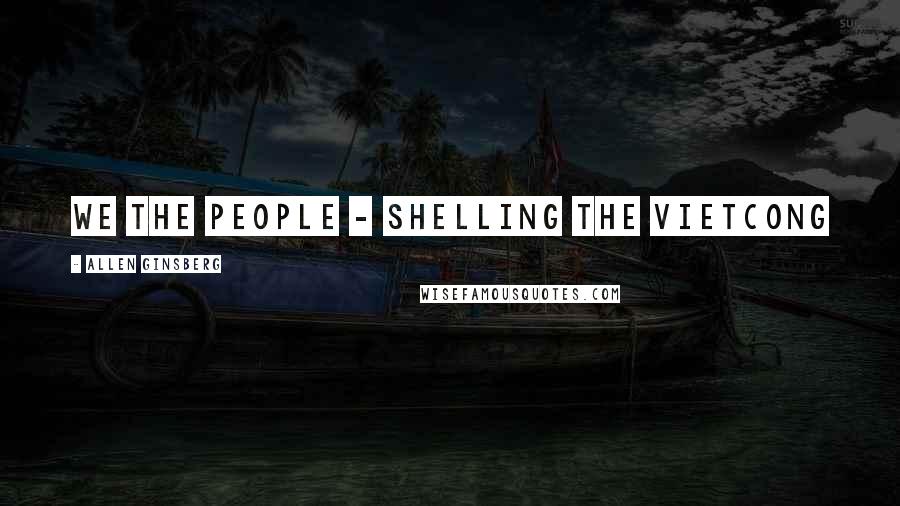 Allen Ginsberg Quotes: We the People - shelling the Vietcong