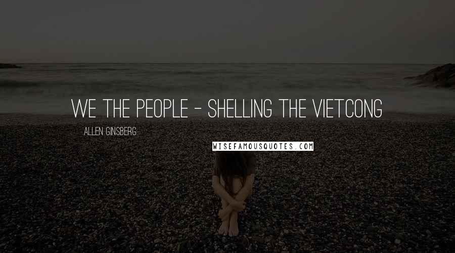 Allen Ginsberg Quotes: We the People - shelling the Vietcong