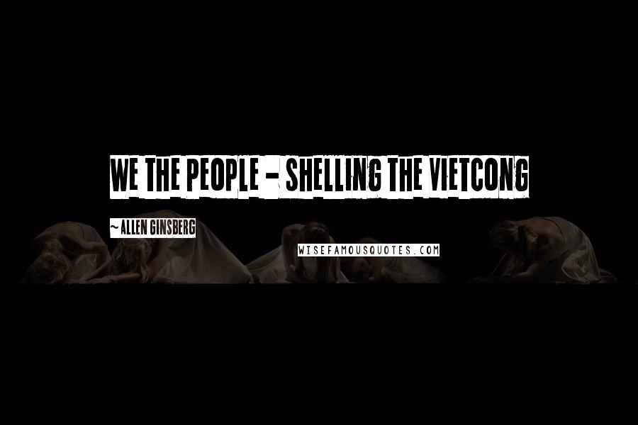 Allen Ginsberg Quotes: We the People - shelling the Vietcong