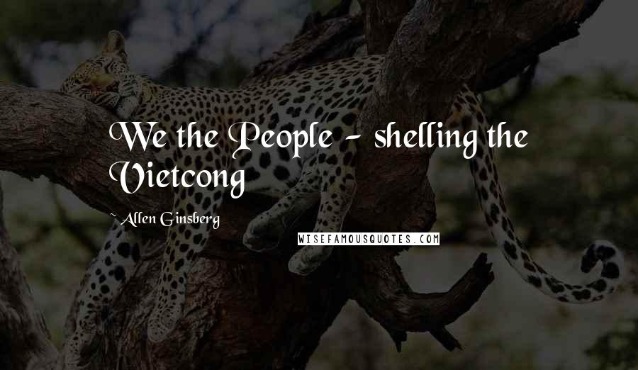 Allen Ginsberg Quotes: We the People - shelling the Vietcong