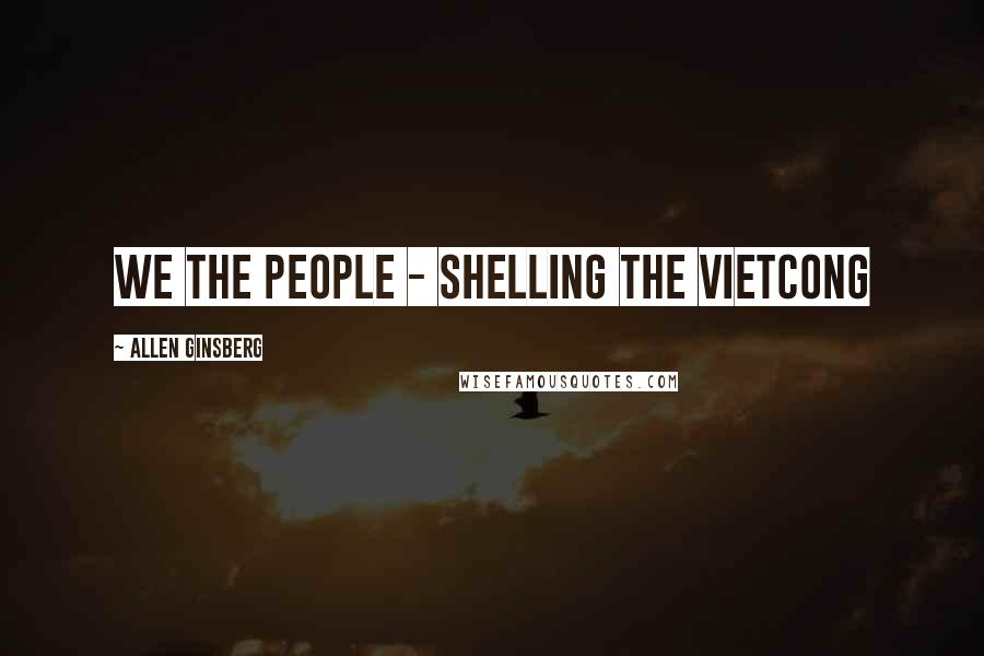 Allen Ginsberg Quotes: We the People - shelling the Vietcong