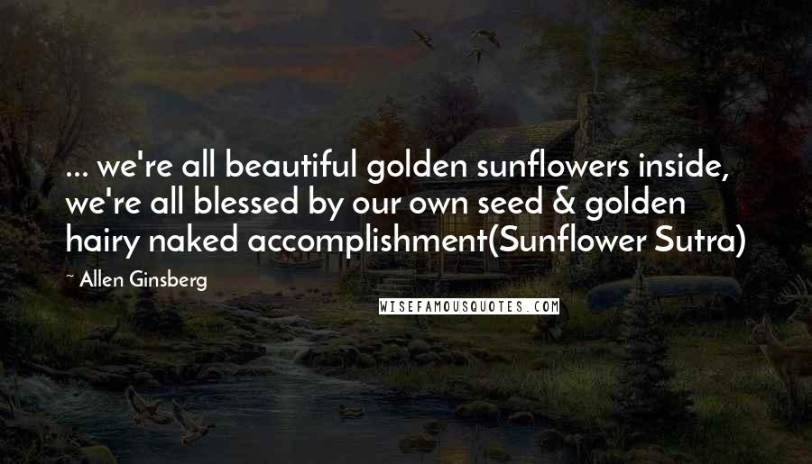 Allen Ginsberg Quotes: ... we're all beautiful golden sunflowers inside, we're all blessed by our own seed & golden hairy naked accomplishment(Sunflower Sutra)