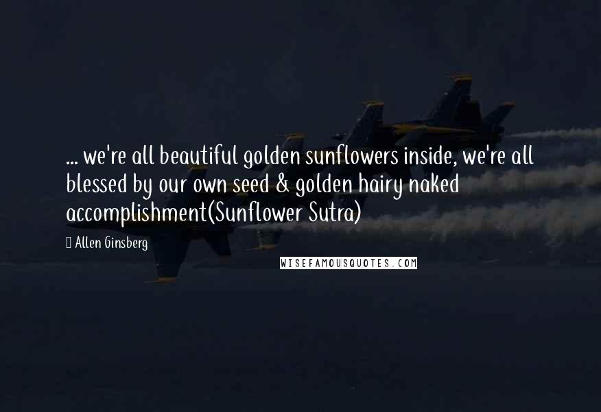 Allen Ginsberg Quotes: ... we're all beautiful golden sunflowers inside, we're all blessed by our own seed & golden hairy naked accomplishment(Sunflower Sutra)