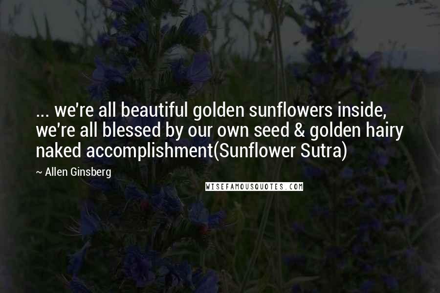 Allen Ginsberg Quotes: ... we're all beautiful golden sunflowers inside, we're all blessed by our own seed & golden hairy naked accomplishment(Sunflower Sutra)