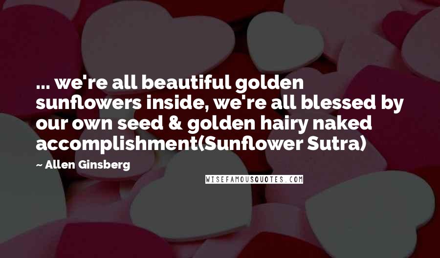 Allen Ginsberg Quotes: ... we're all beautiful golden sunflowers inside, we're all blessed by our own seed & golden hairy naked accomplishment(Sunflower Sutra)