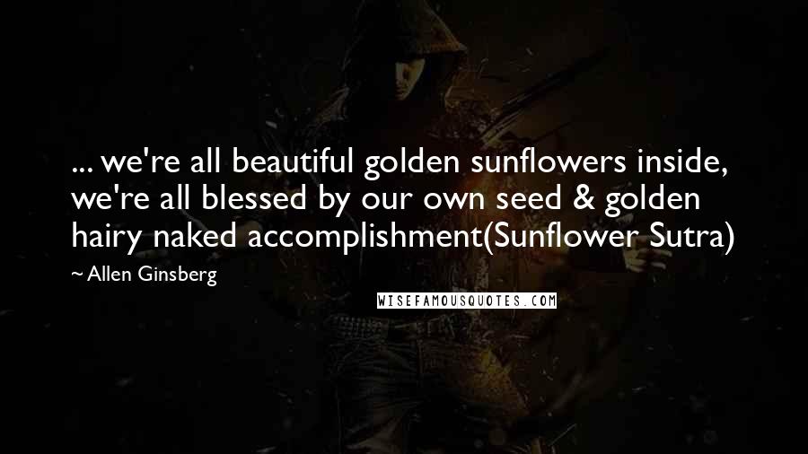 Allen Ginsberg Quotes: ... we're all beautiful golden sunflowers inside, we're all blessed by our own seed & golden hairy naked accomplishment(Sunflower Sutra)