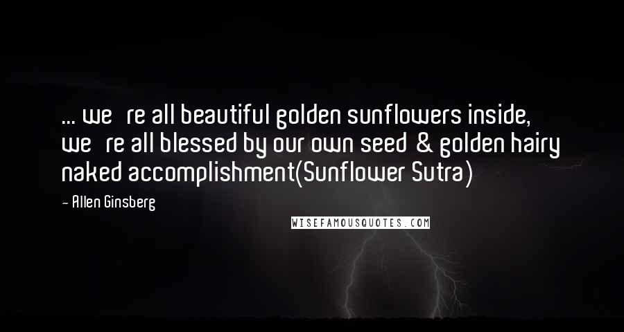 Allen Ginsberg Quotes: ... we're all beautiful golden sunflowers inside, we're all blessed by our own seed & golden hairy naked accomplishment(Sunflower Sutra)