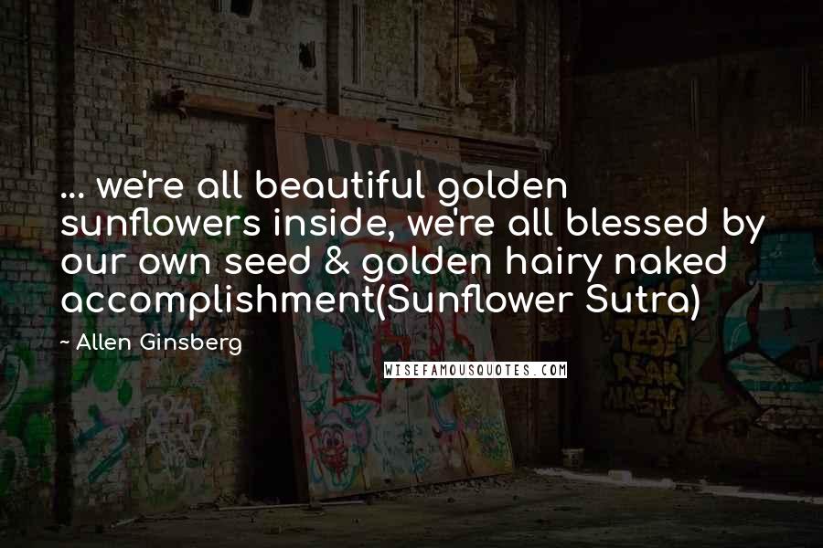 Allen Ginsberg Quotes: ... we're all beautiful golden sunflowers inside, we're all blessed by our own seed & golden hairy naked accomplishment(Sunflower Sutra)