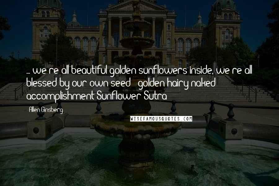 Allen Ginsberg Quotes: ... we're all beautiful golden sunflowers inside, we're all blessed by our own seed & golden hairy naked accomplishment(Sunflower Sutra)