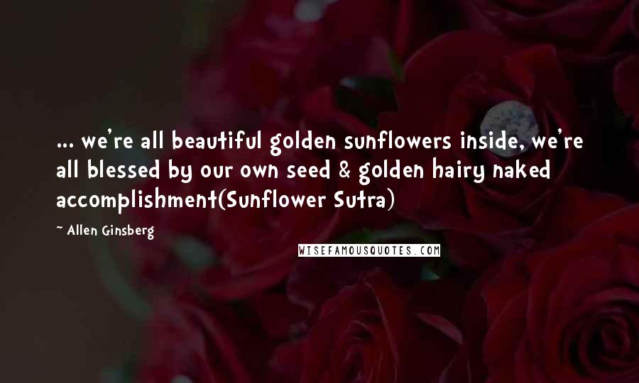 Allen Ginsberg Quotes: ... we're all beautiful golden sunflowers inside, we're all blessed by our own seed & golden hairy naked accomplishment(Sunflower Sutra)