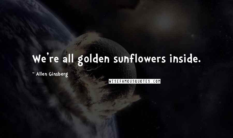 Allen Ginsberg Quotes: We're all golden sunflowers inside.