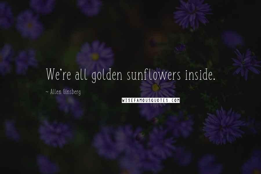 Allen Ginsberg Quotes: We're all golden sunflowers inside.