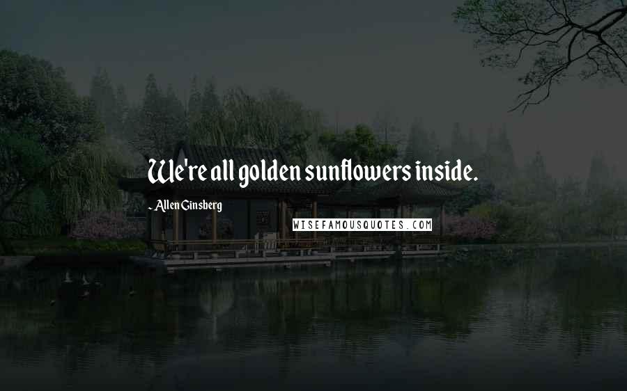 Allen Ginsberg Quotes: We're all golden sunflowers inside.