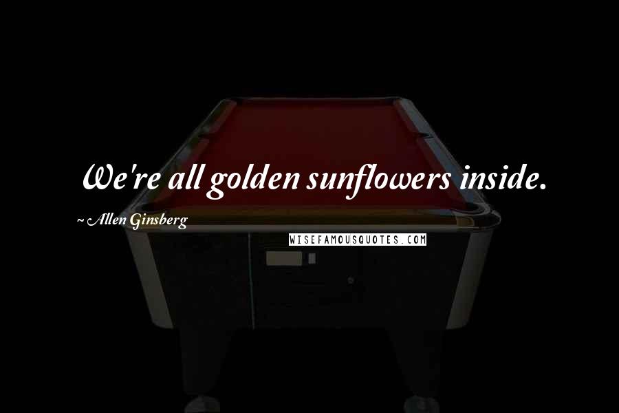 Allen Ginsberg Quotes: We're all golden sunflowers inside.