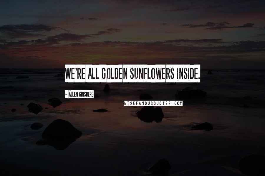 Allen Ginsberg Quotes: We're all golden sunflowers inside.