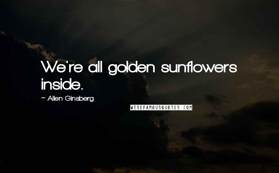 Allen Ginsberg Quotes: We're all golden sunflowers inside.