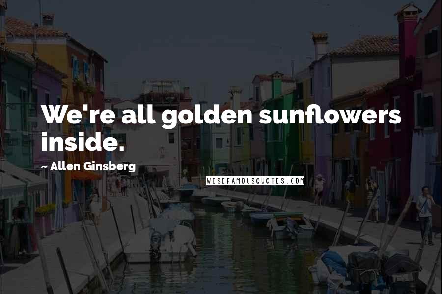 Allen Ginsberg Quotes: We're all golden sunflowers inside.