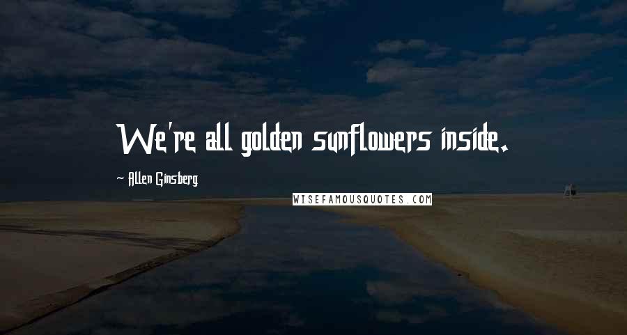 Allen Ginsberg Quotes: We're all golden sunflowers inside.