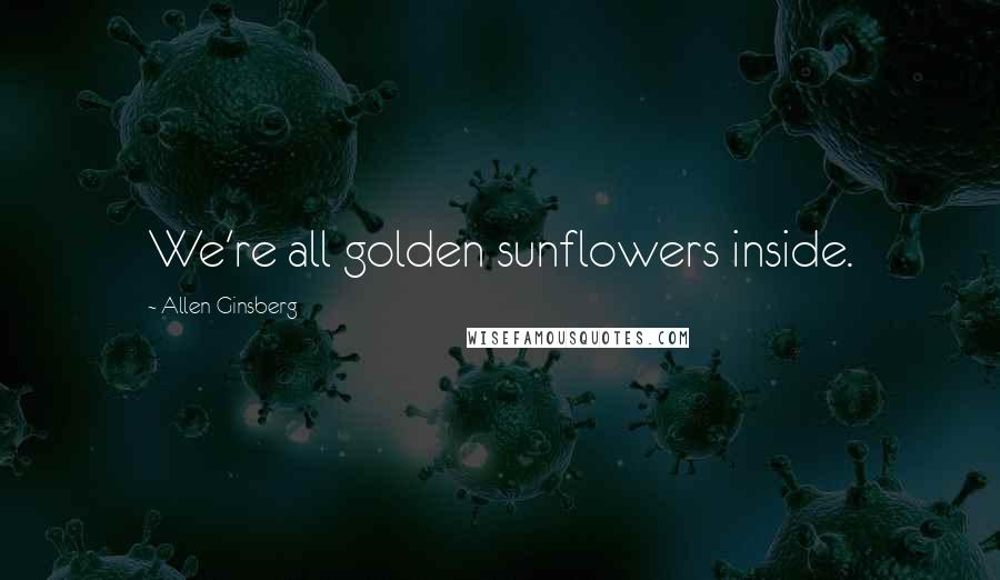 Allen Ginsberg Quotes: We're all golden sunflowers inside.