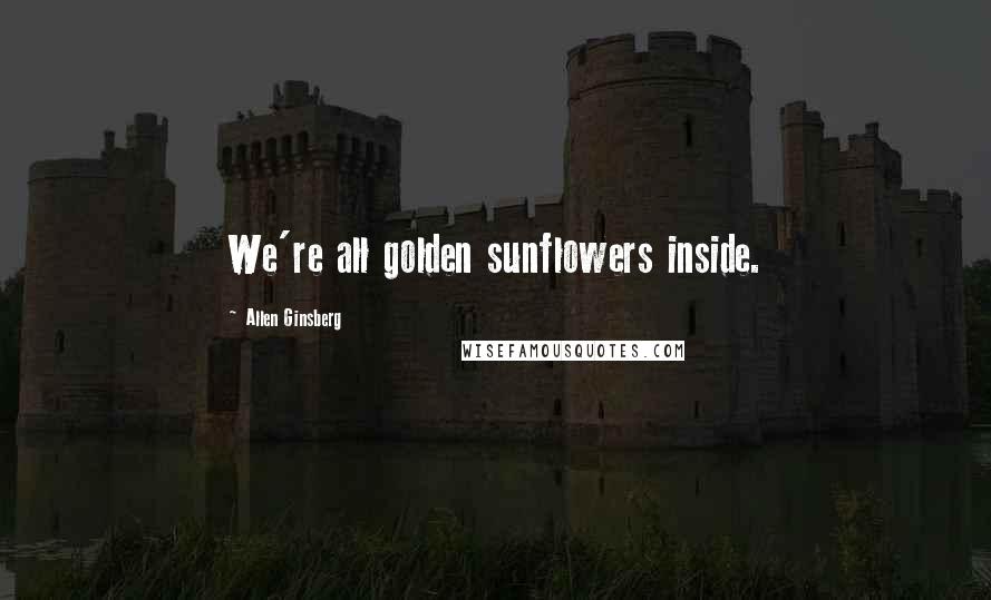 Allen Ginsberg Quotes: We're all golden sunflowers inside.