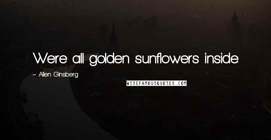 Allen Ginsberg Quotes: We're all golden sunflowers inside.