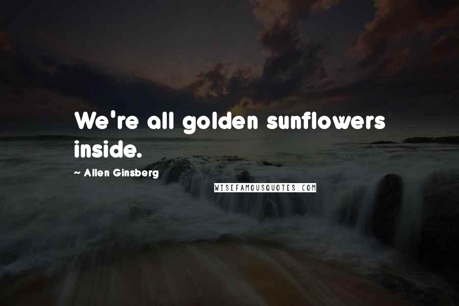 Allen Ginsberg Quotes: We're all golden sunflowers inside.