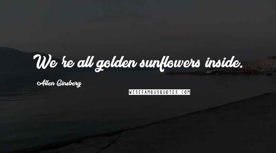 Allen Ginsberg Quotes: We're all golden sunflowers inside.