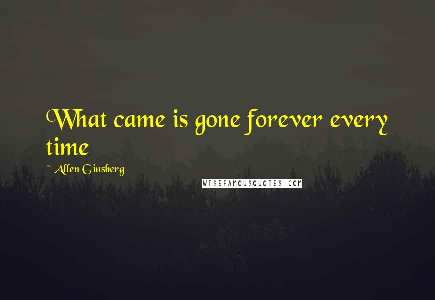 Allen Ginsberg Quotes: What came is gone forever every time