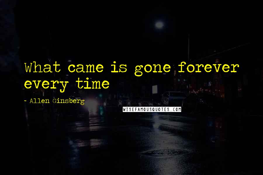 Allen Ginsberg Quotes: What came is gone forever every time