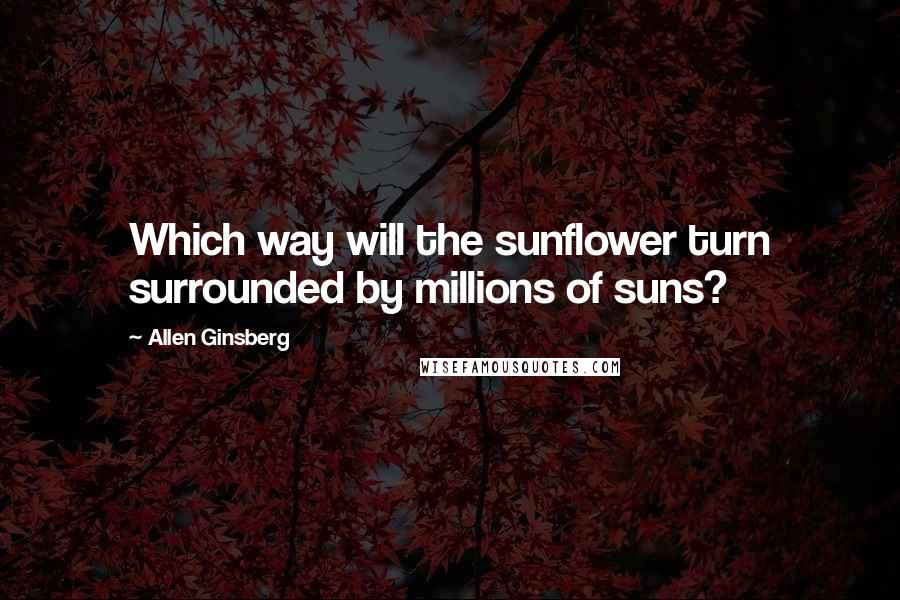 Allen Ginsberg Quotes: Which way will the sunflower turn surrounded by millions of suns?